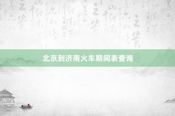 北京到济南火车期间表查询