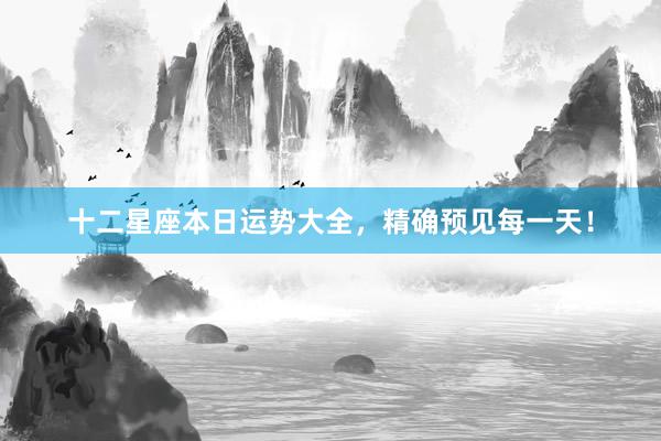 十二星座本日运势大全，精确预见每一天！